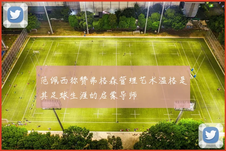 范佩西称赞弗格森管理艺术温格是其足球生涯的启蒙导师
