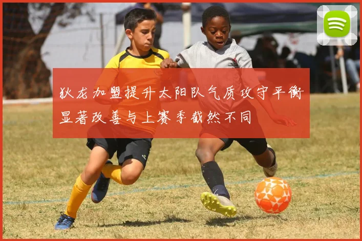 狄龙加盟提升太阳队气质攻守平衡显著改善与上赛季截然不同