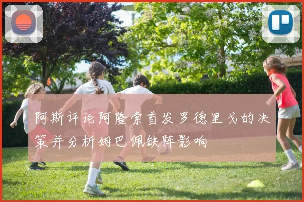 阿斯评论阿隆索首发罗德里戈的决策并分析姆巴佩缺阵影响