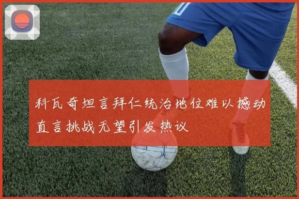 科瓦奇坦言拜仁统治地位难以撼动直言挑战无望引发热议