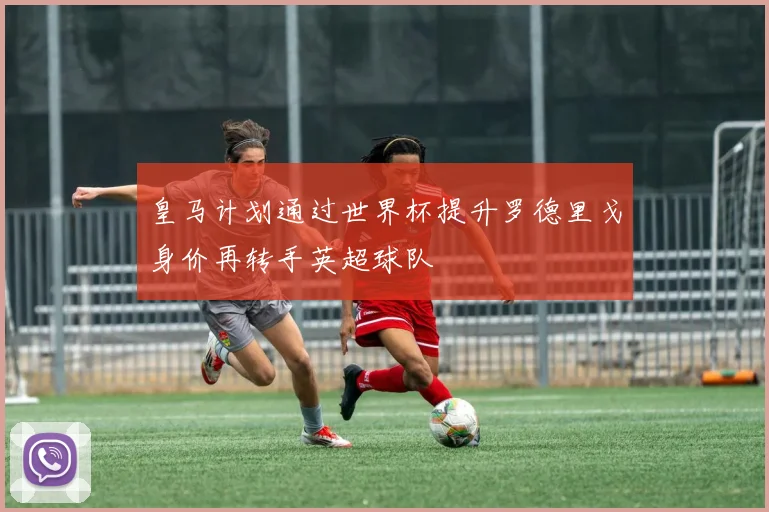 皇马计划通过世界杯提升罗德里戈身价再转手英超球队