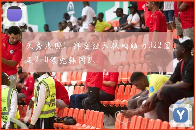 天秀表现！拜合拉木双响助力U22国足2-0领先韩国队