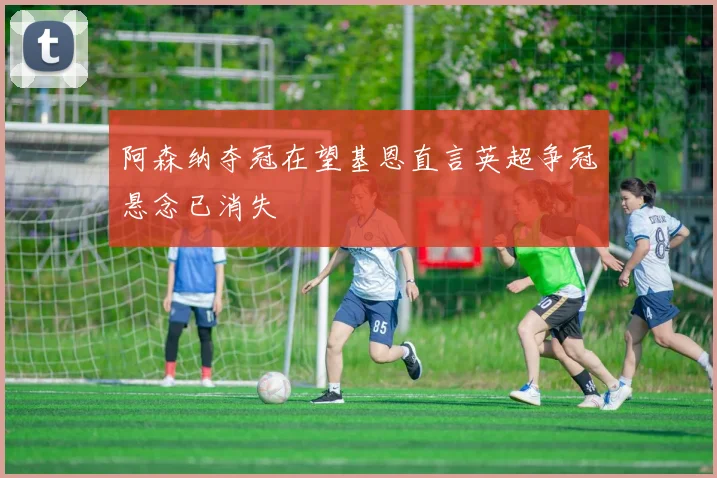 阿森纳夺冠在望基恩直言英超争冠悬念已消失
