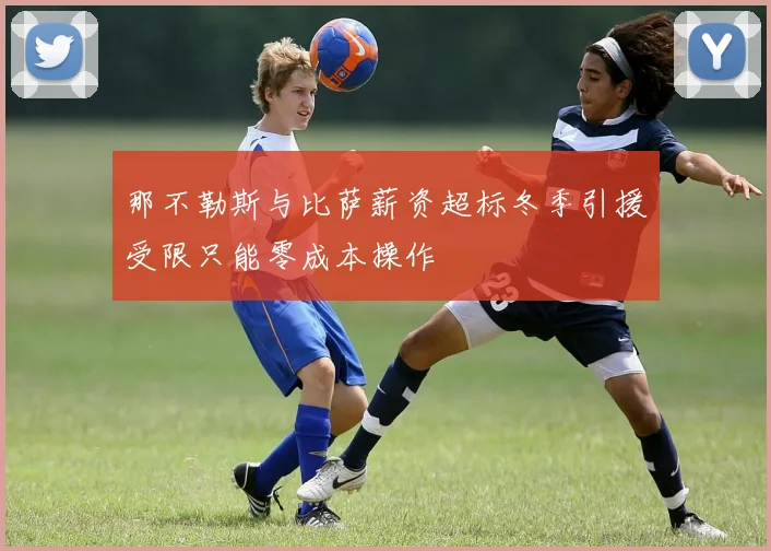 那不勒斯与比萨薪资超标冬季引援受限只能零成本操作