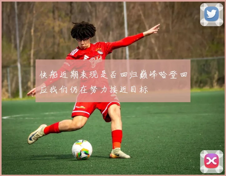 快船近期表现是否回归巅峰哈登回应我们仍在努力接近目标