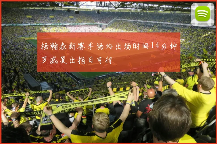 杨瀚森新赛季场均出场时间14分钟罗威复出指日可待