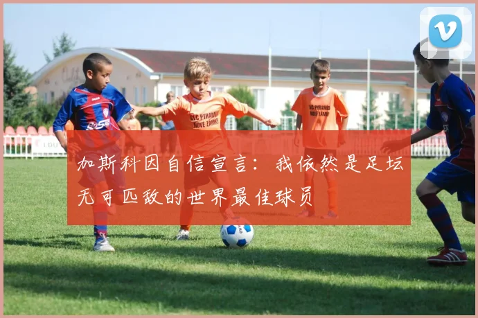 加斯科因自信宣言：我依然是足坛无可匹敌的世界最佳球员