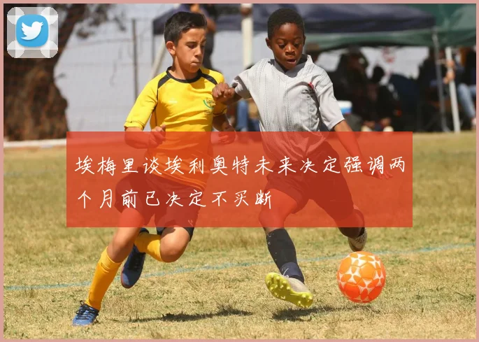 埃梅里谈埃利奥特未来决定强调两个月前已决定不买断