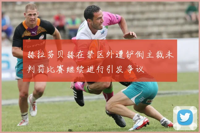 赫拉芬贝赫在禁区外遭铲倒主裁未判罚比赛继续进行引发争议