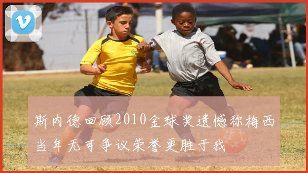斯内德回顾2010金球奖遗憾称梅西当年无可争议荣誉更胜于我