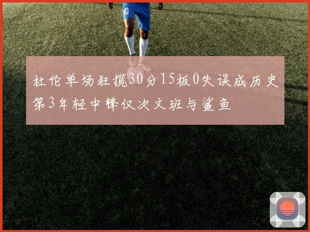 杜伦单场狂揽30分15板0失误成历史第3年轻中锋仅次文班与鲨鱼