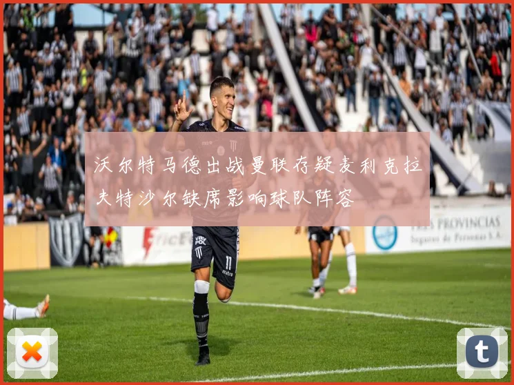 沃尔特马德出战曼联存疑麦利克拉夫特沙尔缺席影响球队阵容