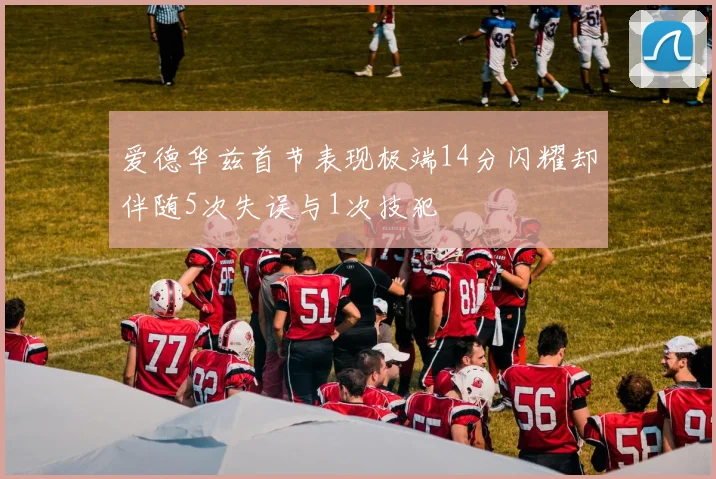 爱德华兹首节表现极端14分闪耀却伴随5次失误与1次技犯