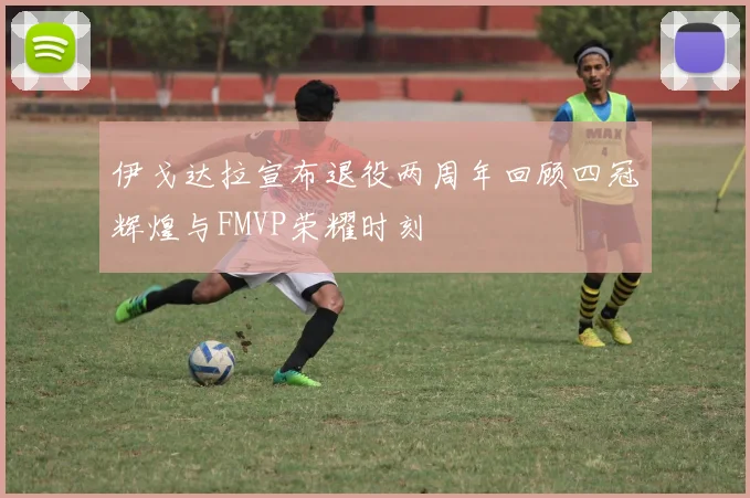 伊戈达拉宣布退役两周年回顾四冠辉煌与FMVP荣耀时刻
