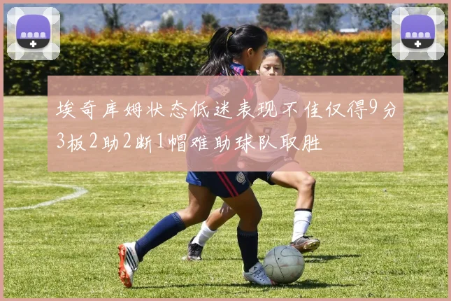 埃奇库姆状态低迷表现不佳仅得9分3板2助2断1帽难助球队取胜