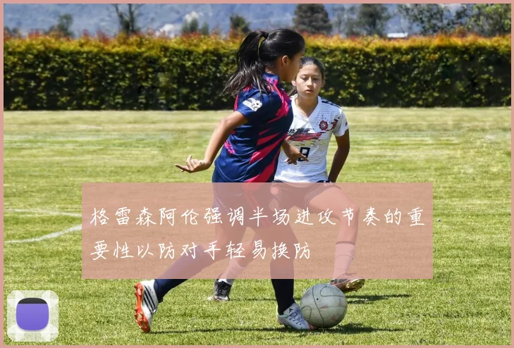 格雷森阿伦强调半场进攻节奏的重要性以防对手轻易换防