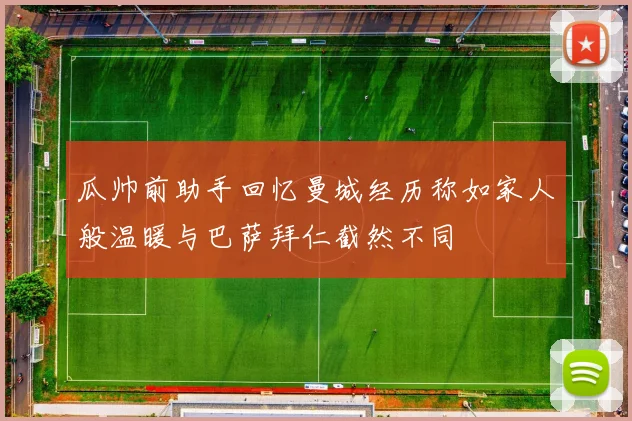 瓜帅前助手回忆曼城经历称如家人般温暖与巴萨拜仁截然不同