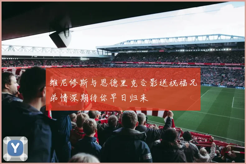 维尼修斯与恩德里克合影送祝福兄弟情深期待你早日归来