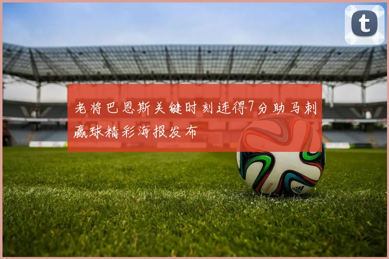 老将巴恩斯关键时刻连得7分助马刺赢球精彩海报发布