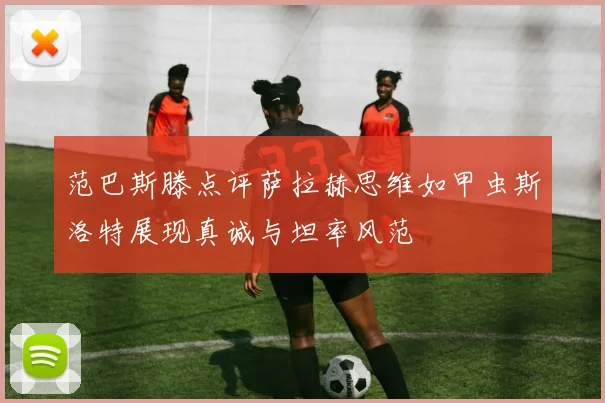 范巴斯滕点评萨拉赫思维如甲虫斯洛特展现真诚与坦率风范