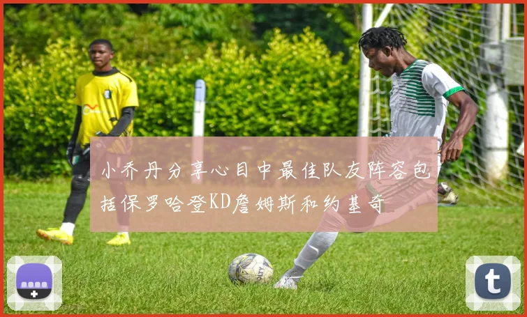 小乔丹分享心目中最佳队友阵容包括保罗哈登KD詹姆斯和约基奇