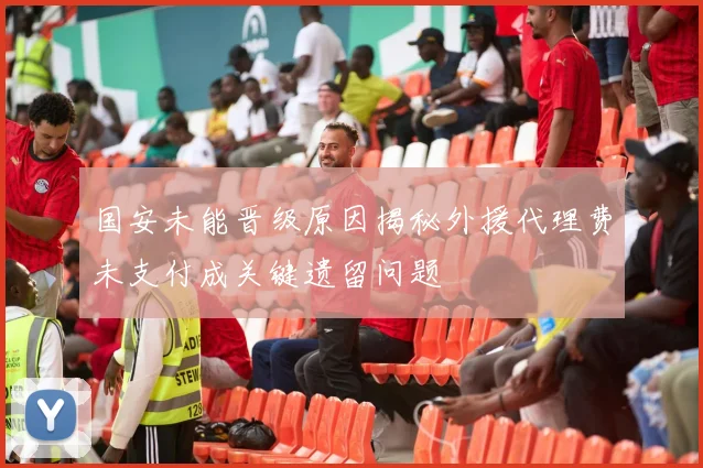 国安未能晋级原因揭秘外援代理费未支付成关键遗留问题