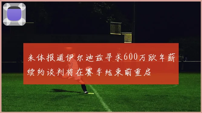 米体报道伊尔迪兹寻求600万欧年薪续约谈判将在赛季结束前重启