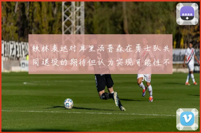 铁林表达对库里汤普森在勇士队共同退役的期待但认为实现可能性不大
