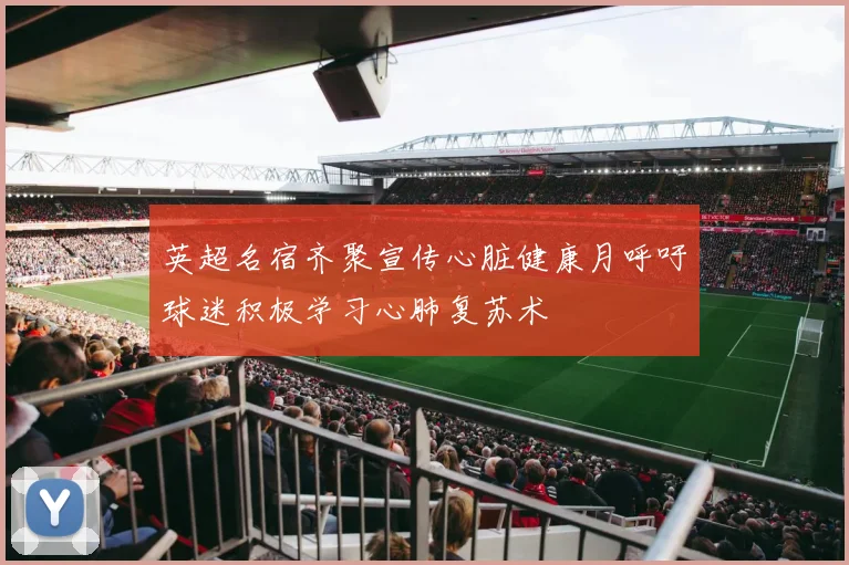 英超名宿齐聚宣传心脏健康月呼吁球迷积极学习心肺复苏术