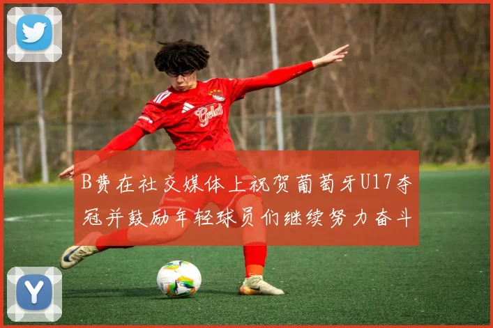 B费在社交媒体上祝贺葡萄牙U17夺冠并鼓励年轻球员们继续努力奋斗
