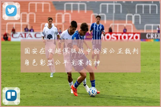 国安在中超保级战中扮演公正裁判角色彰显公平竞赛精神