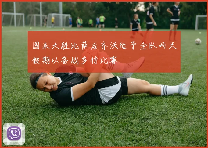 国米大胜比萨后齐沃给予全队两天假期以备战多特比赛