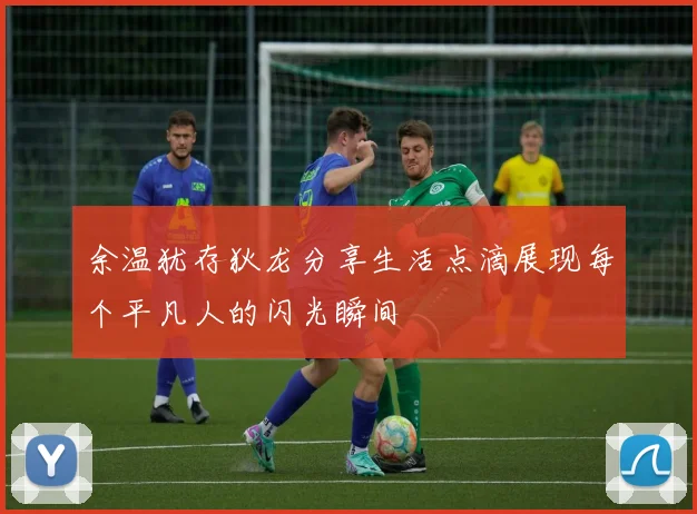 余温犹存狄龙分享生活点滴展现每个平凡人的闪光瞬间