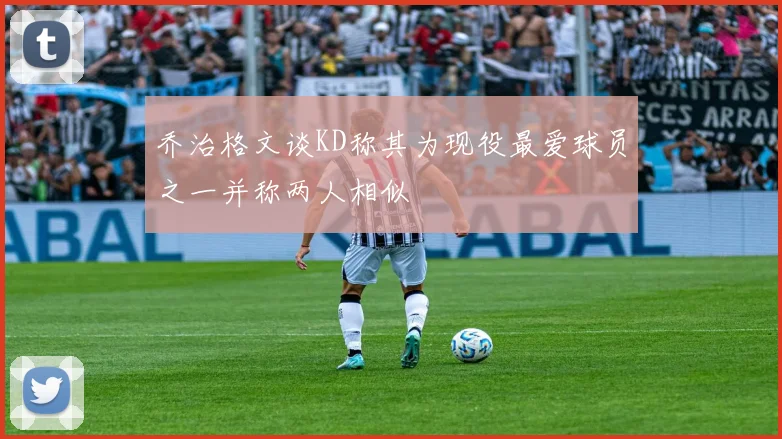 乔治格文谈KD称其为现役最爱球员之一并称两人相似