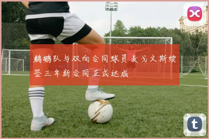 鹈鹕队与双向合同球员麦戈文斯续签三年新合同正式达成