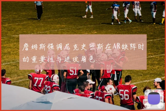 詹姆斯强调尼克史密斯在AR缺阵时的重要性与进攻角色