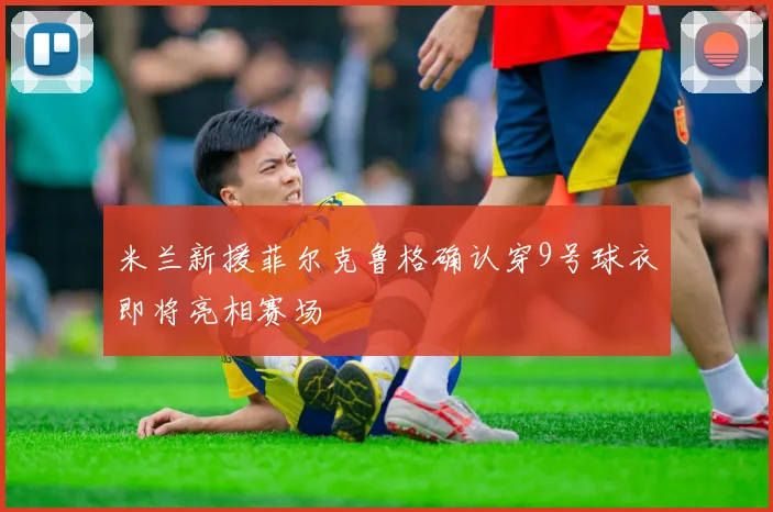 米兰新援菲尔克鲁格确认穿9号球衣即将亮相赛场