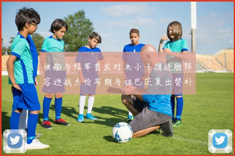 快船与绿军首发对决小卡携连胜阵容迎战杰伦布朗与祖巴茨复出替补阵容